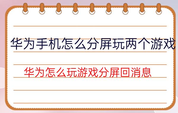 华为手机怎么分屏玩两个游戏 华为怎么玩游戏分屏回消息？